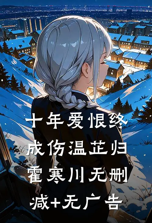 十年爱恨终成伤温芷归霍寒川无删减+无广告