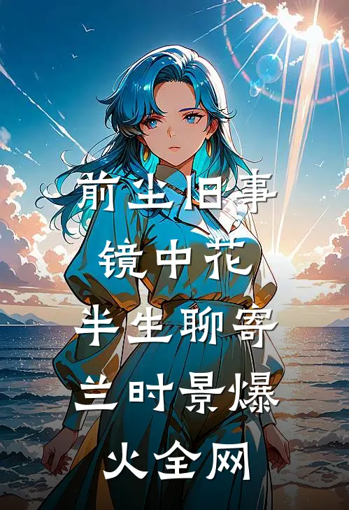 前尘旧事镜中花，半生聊寄兰时景爆火全网