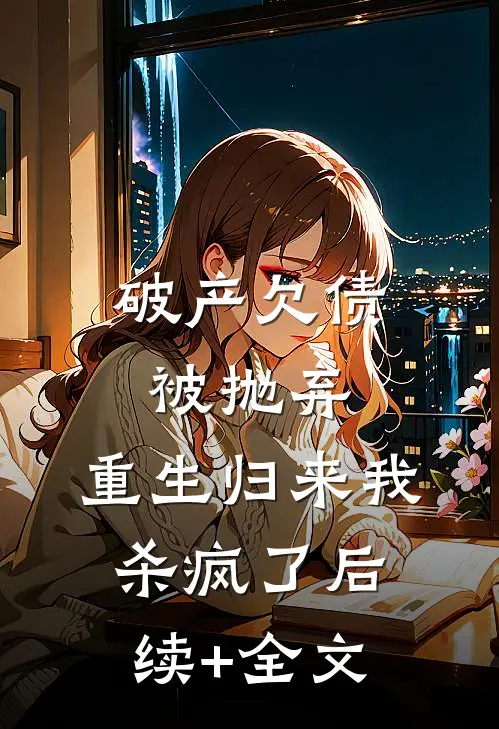 破产欠债被抛弃，重生归来我杀疯了后续+全文
