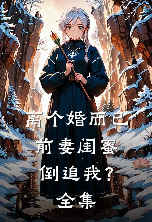 离个婚而已，前妻闺蜜倒追我？全集