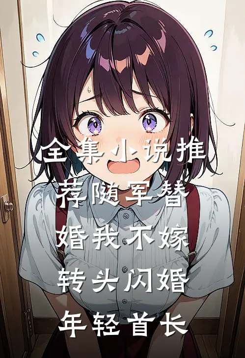 全集小说推荐随军替婚我不嫁，转头闪婚年轻首长