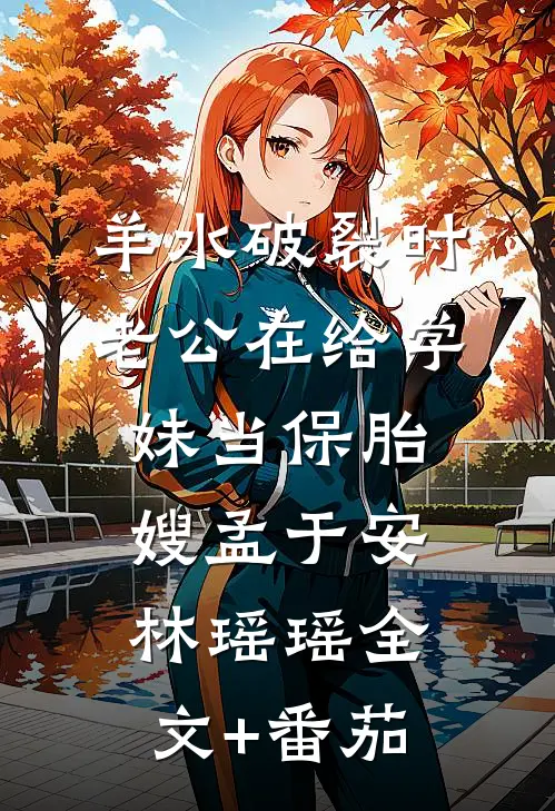 羊水破裂时，老公在给学妹当保胎嫂孟于安林瑶瑶全文+番茄
