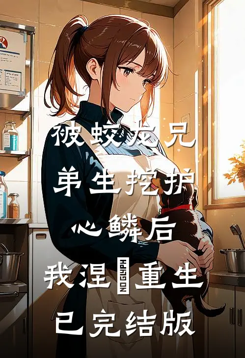 被蛟龙兄弟生挖护心鳞后，我涅槃重生已完结版