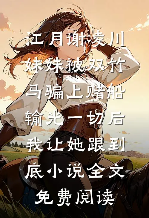 江月谢凌川妹妹被双竹马骗上赌船输光一切后，我让她跟到底小说全文免费阅读