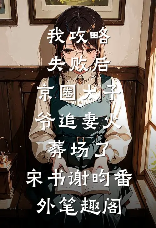 我攻略失败后，京圈太子爷追妻火葬场了：宋书谢昀番外笔趣阁