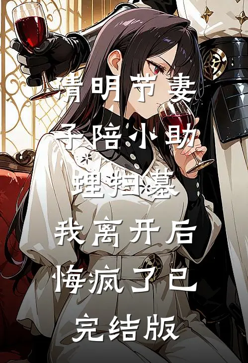 清明节妻子陪小助理扫墓，我离开后悔疯了已完结版