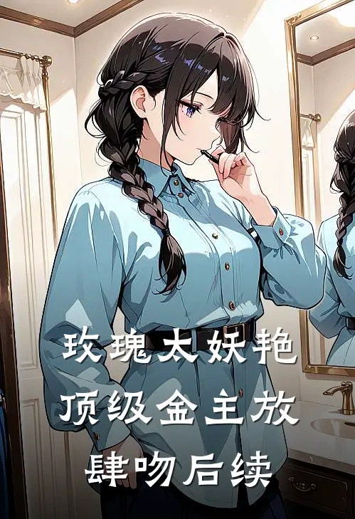 玫瑰太妖艳，顶级金主放肆吻后续