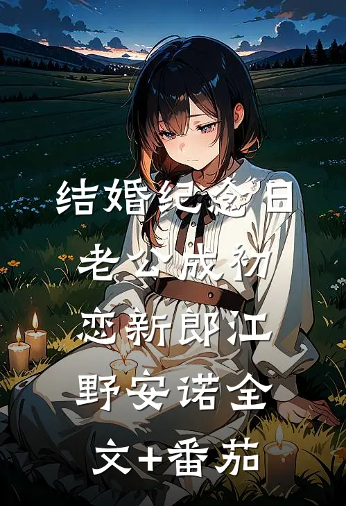 结婚纪念日，老公成初恋新郎江野安诺全文+番茄