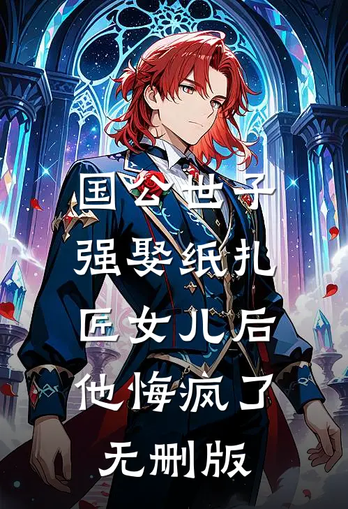 国公世子强娶纸扎匠女儿后，他悔疯了无删版