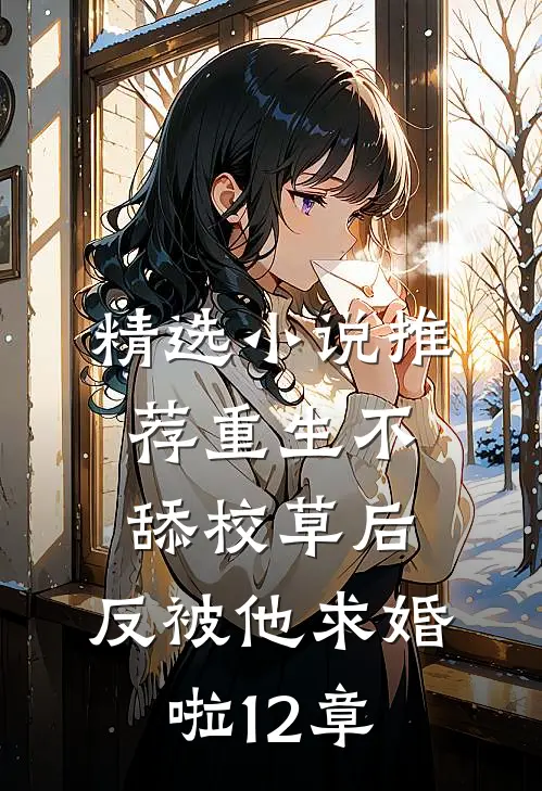 精选小说推荐重生不舔校草后,反被他求婚啦12章