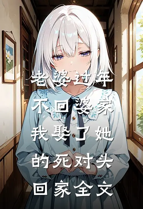 老婆过年不回婆家，我娶了她的死对头回家全文