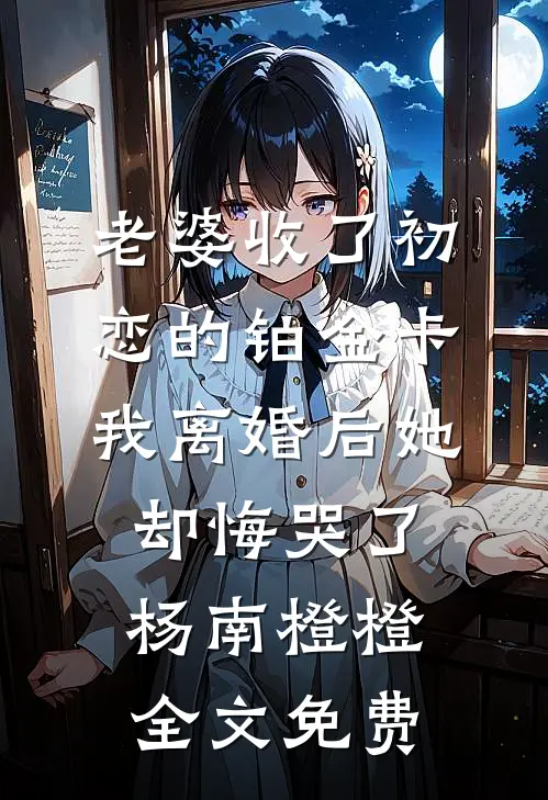 老婆收了初恋的铂金卡，我离婚后她却悔哭了杨南橙橙全文免费