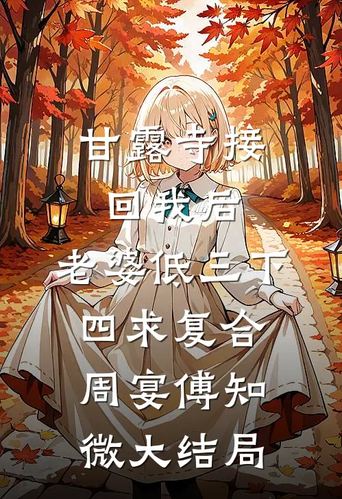 甘露寺接回我后，老婆低三下四求复合周宴傅知微大结局