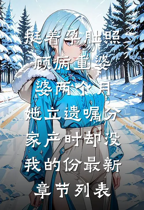挺着孕肚照顾病重婆婆两个月，她立遗嘱分家产时却没我的份最新章节列表