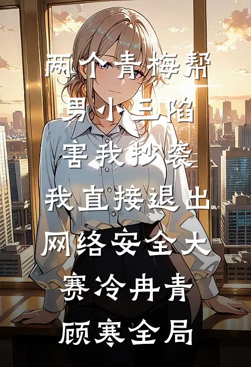 两个青梅帮男小三陷害我抄袭，我直接退出网络安全大赛冷冉青顾寒全局