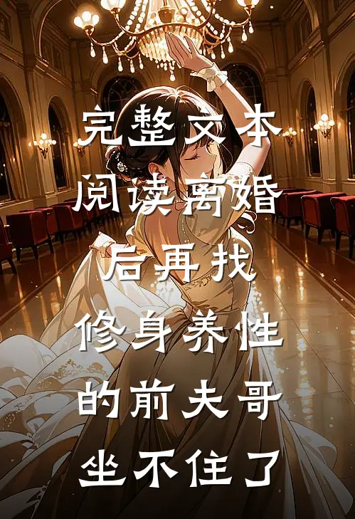 完整文本阅读离婚后再找,修身养性的前夫哥坐不住了