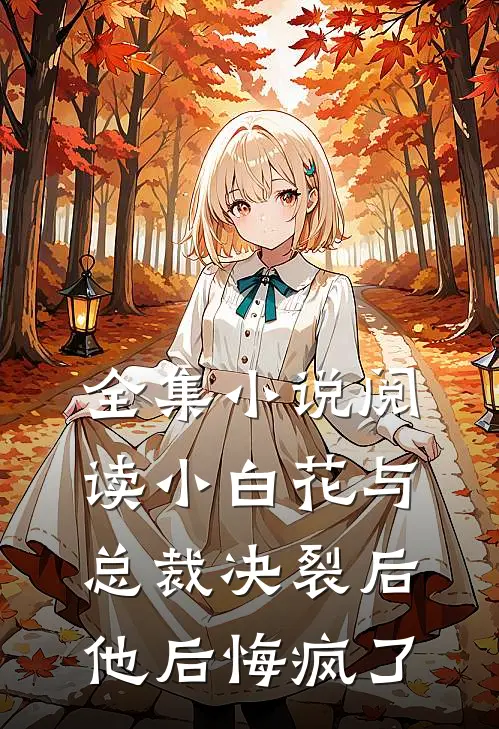 全集小说阅读小白花与总裁决裂后，他后悔疯了