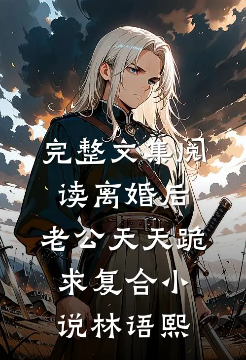 完整文集阅读离婚后,老公天天跪求复合小说林语熙