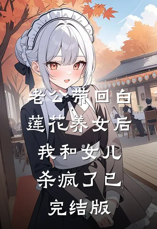 老公带回白莲花养女后，我和女儿杀疯了已完结版
