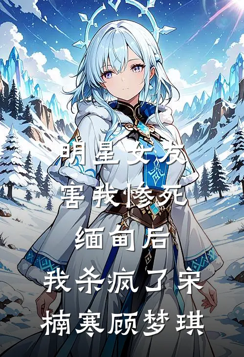 明星女友害我惨死缅甸后，我杀疯了宋楠寒顾梦琪