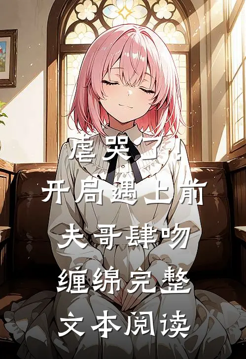 虐哭了！开局遇上前夫哥肆吻缠绵完整文本阅读