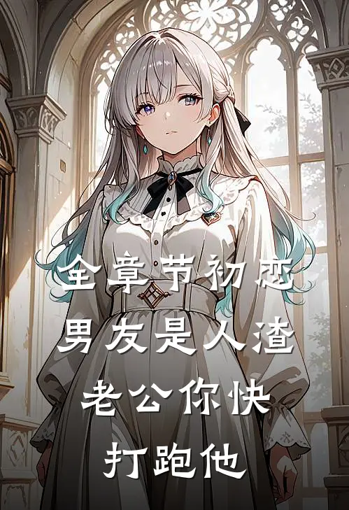 全章节初恋男友是人渣，老公你快打跑他