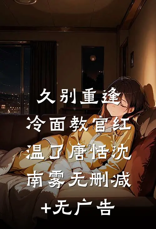 久别重逢：冷面教官红温了唐恬沈南雾无删减+无广告