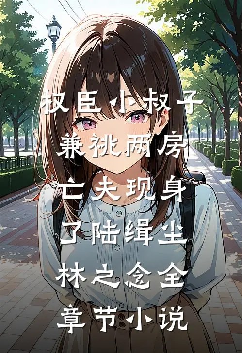权臣小叔子兼祧两房，亡夫现身了陆缉尘林之念全章节小说