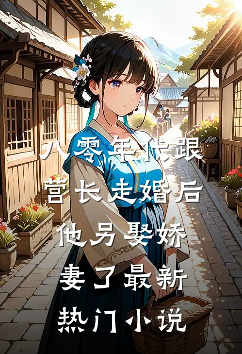 八零年代跟营长走婚后，他另娶娇妻了最新热门小说