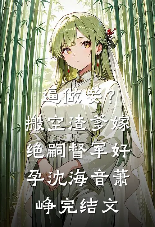 逼做妾？搬空渣爹嫁绝嗣督军好孕沈海音萧峥完结文