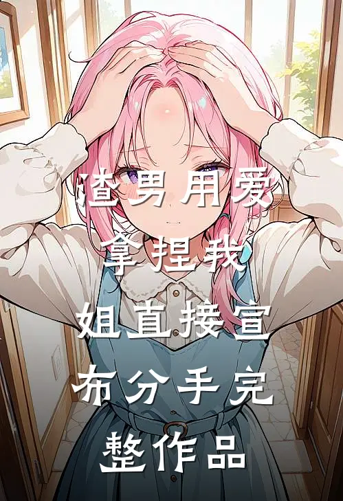 渣男用爱拿捏我，姐直接宣布分手完整作品