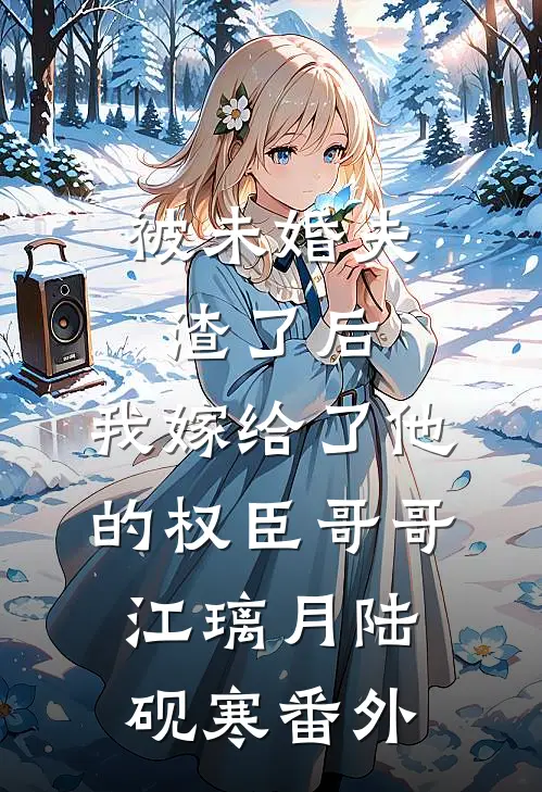被未婚夫渣了后，我嫁给了他的权臣哥哥江璃月陆砚寒番外