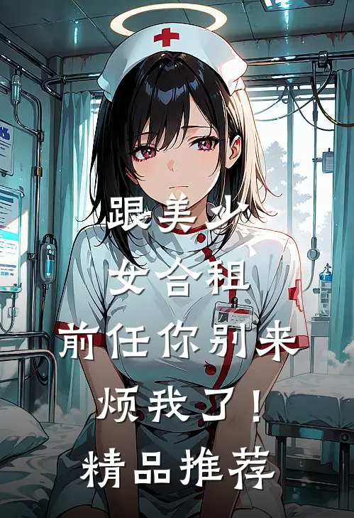 跟美少女合租，前任你别来烦我了！精品推荐