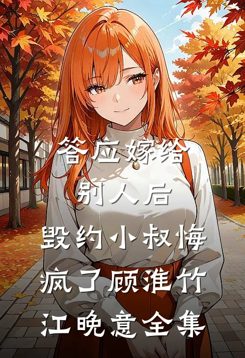 答应嫁给别人后，毁约小叔悔疯了顾淮竹江晚意 全集