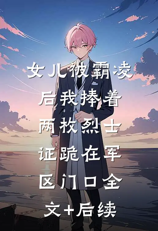 女儿被霸凌后我捧着两枚烈士证跪在军区门口全文+后续