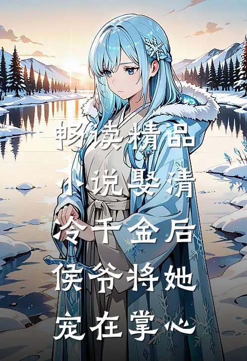 畅读精品小说娶清冷千金后，侯爷将她宠在掌心
