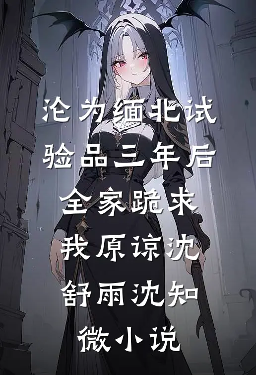 沦为缅北试验品三年后，全家跪求我原谅沈舒雨沈知微小说