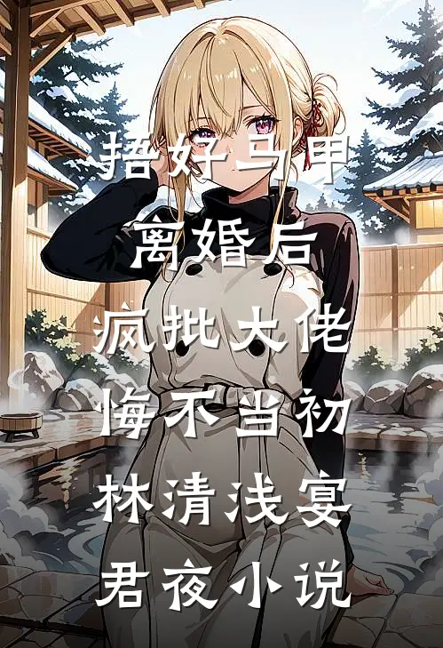 捂好马甲离婚后，疯批大佬悔不当初林清浅宴君夜小说