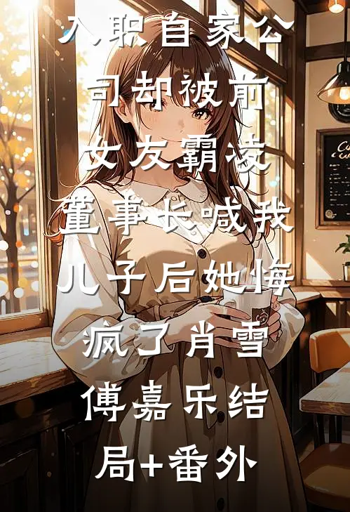 入职自家公司却被前女友霸凌，董事长喊我儿子后她悔疯了肖雪傅嘉乐结局+番外