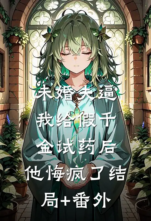未婚夫逼我给假千金试药后，他悔疯了结局+番外