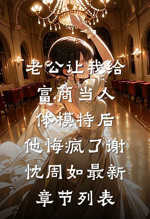老公让我给富商当人体模特后，他悔疯了谢忱周如最新章节列表