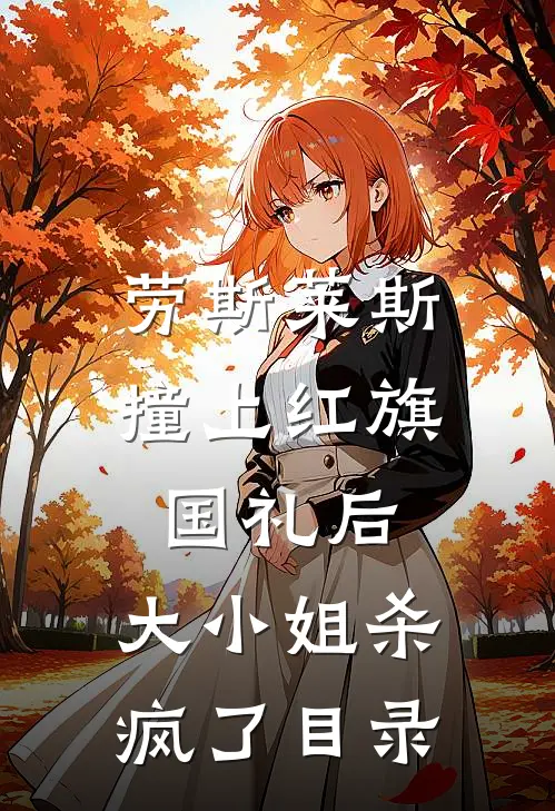 劳斯莱斯撞上红旗国礼后，大小姐杀疯了目录