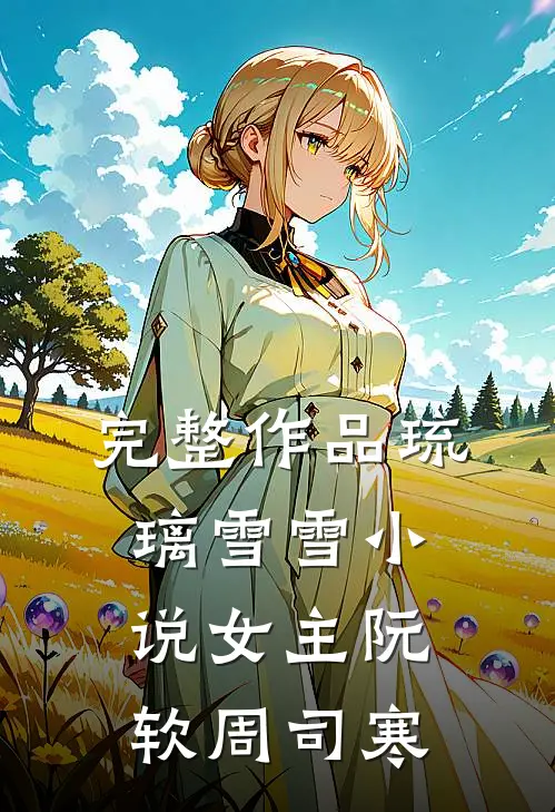 完整作品琉璃雪雪小说女主阮软周司寒