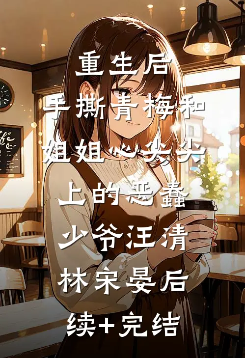 重生后，手撕青梅和姐姐心尖尖上的恶蠢少爷汪清林宋晏后续+完结