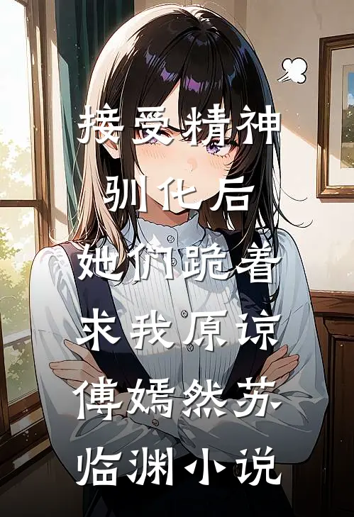 接受精神驯化后，她们跪着求我原谅傅嫣然苏临渊小说