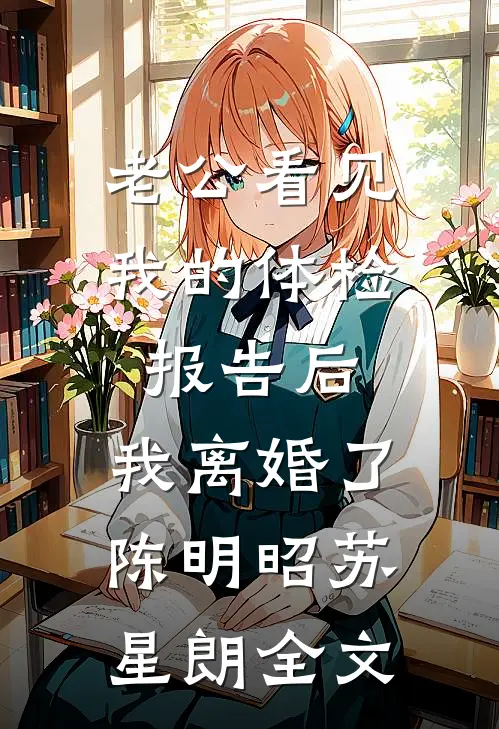 老公看见我的体检报告后，我离婚了陈明昭苏星朗全文