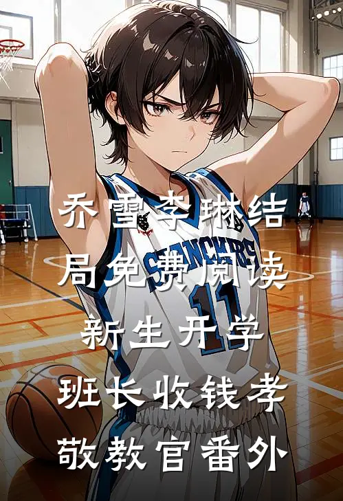 乔雪李琳结局免费阅读新生开学，班长收钱孝敬教官番外