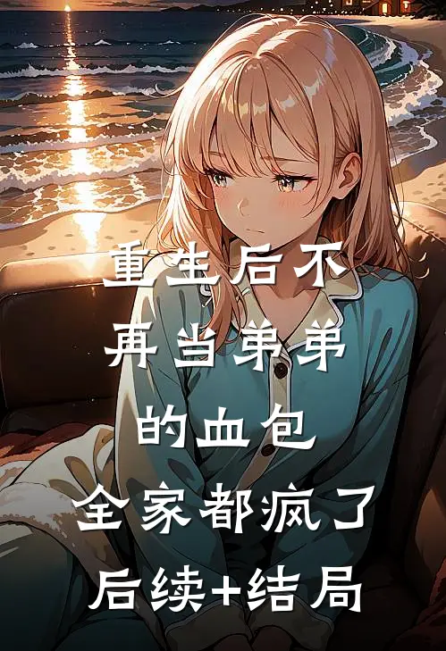 重生后不再当弟弟的血包，全家都疯了后续+结局