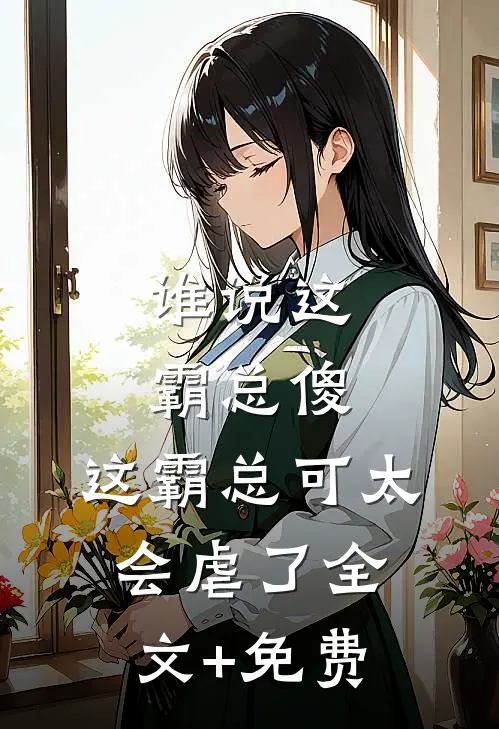 谁说这霸总傻，这霸总可太会虐了全文+免费