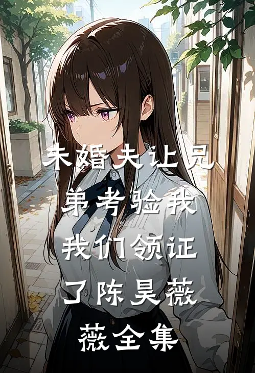 未婚夫让兄弟考验我，我们领证了陈昊薇薇 全集
